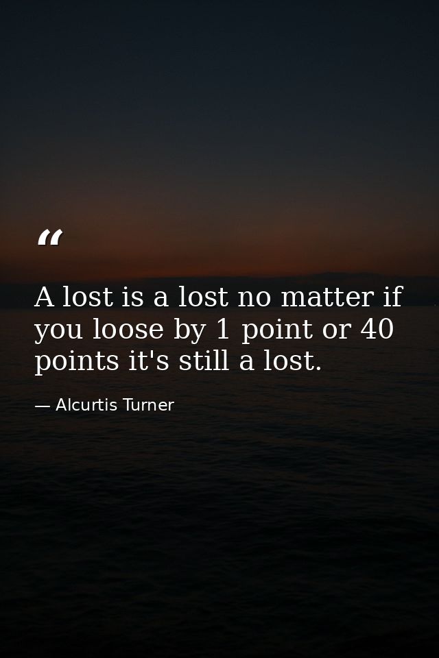 A lost is a lost no matter if you loose by 1 point or 40 points it's still a lost. — Alcurtis Turner