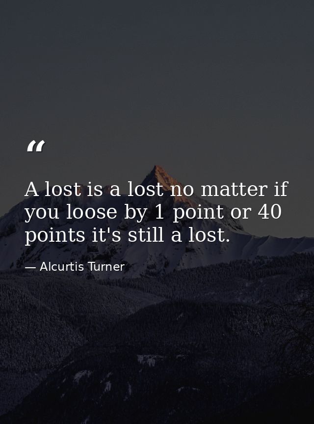 A lost is a lost no matter if you loose by 1 point or 40 points it's still a lost. — Alcurtis Turner