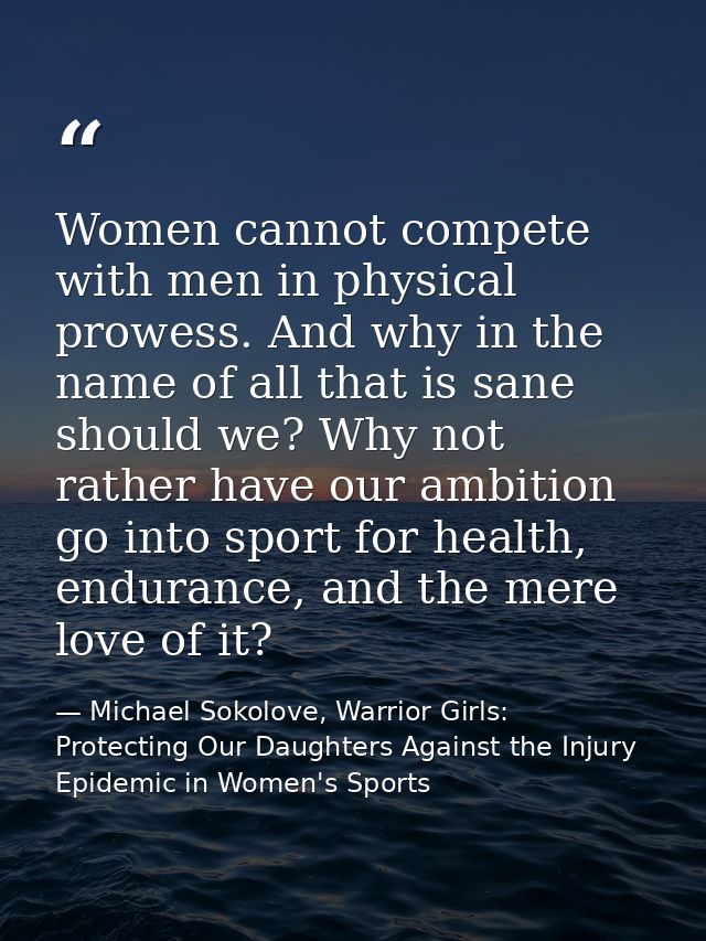 Women cannot compete with men in physical prowess. And why in the name of all that is sane should we? Why not rather hav — Michael Sokolove, Warrior Girls: Protecting Our Daughters Against the Injury Epidemic in Women's Sports