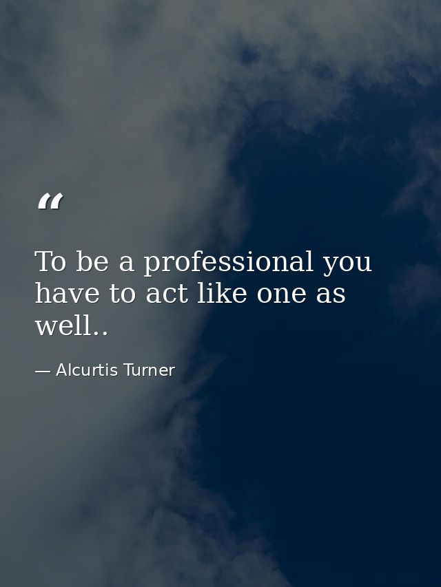 To be a professional you have to act like one as well.. — Alcurtis Turner