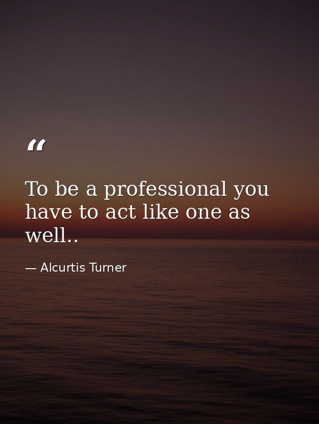 To be a professional you have to act like one as well.. — Alcurtis Turner