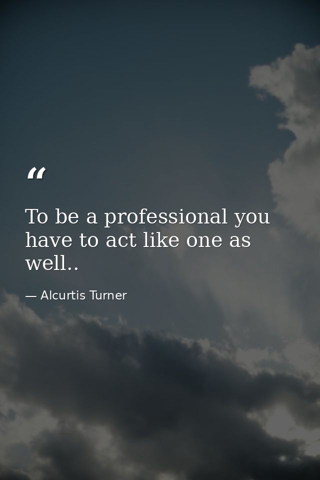 To be a professional you have to act like one as well.. — Alcurtis Turner