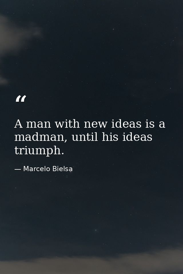 A man with new ideas is a madman, until his ideas triumph. — Marcelo Bielsa