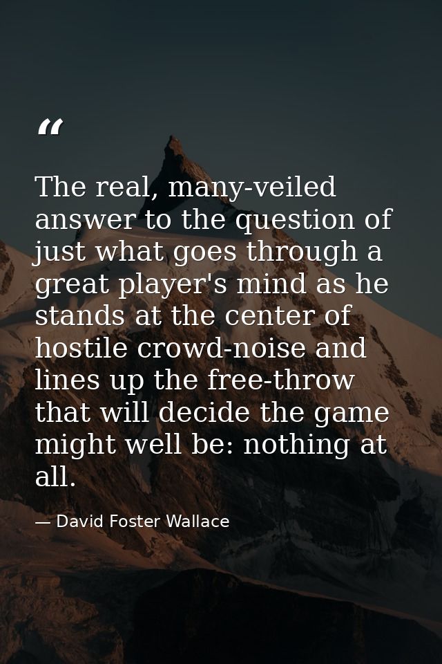 The real, many-veiled answer to the question of just what goes through a great player's mind as he stands at the center  — David Foster Wallace