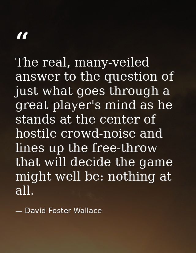 The real, many-veiled answer to the question of just what goes through a great player's mind as he stands at the center  — David Foster Wallace
