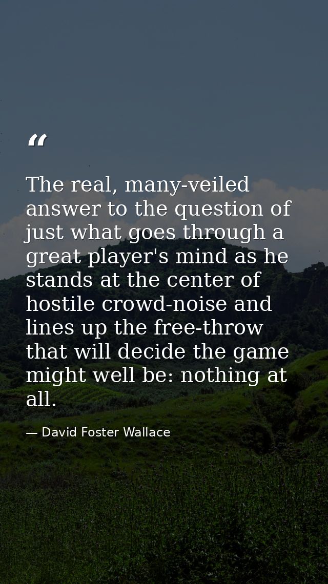 The real, many-veiled answer to the question of just what goes through a great player's mind as he stands at the center  — David Foster Wallace