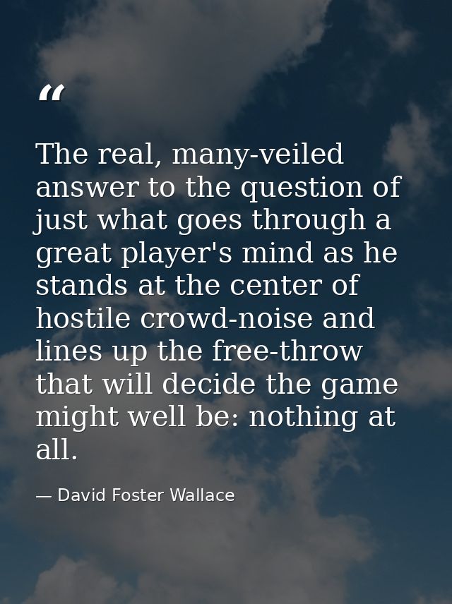 The real, many-veiled answer to the question of just what goes through a great player's mind as he stands at the center  — David Foster Wallace