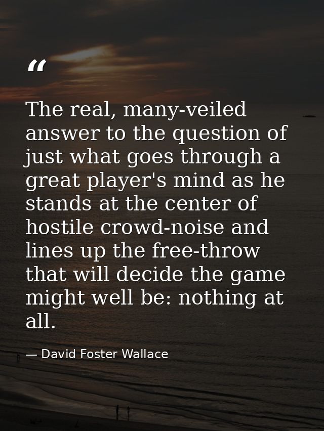 The real, many-veiled answer to the question of just what goes through a great player's mind as he stands at the center  — David Foster Wallace