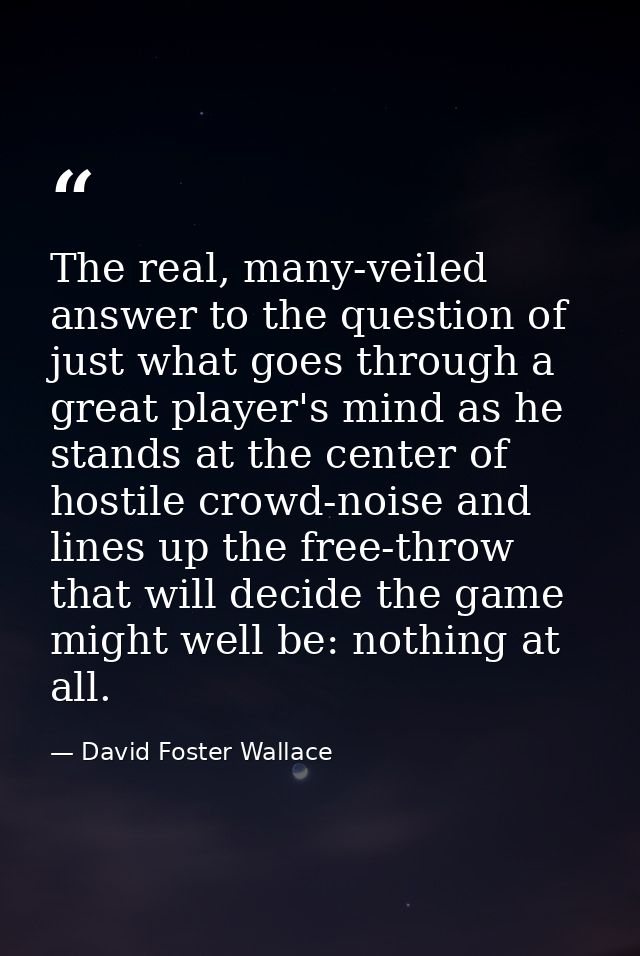 The real, many-veiled answer to the question of just what goes through a great player's mind as he stands at the center  — David Foster Wallace