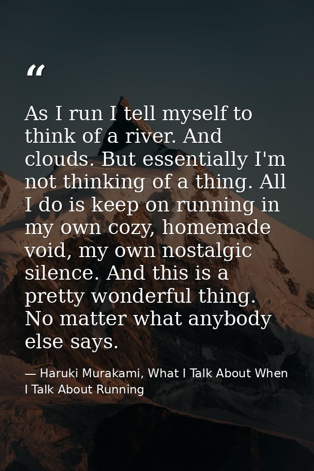 As I run I tell myself to think of a river. And clouds. But essentially I'm not thinking of a thing. All I do is keep on — Haruki Murakami, What I Talk About When I Talk About Running