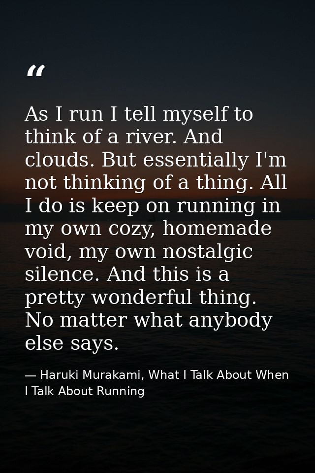As I run I tell myself to think of a river. And clouds. But essentially I'm not thinking of a thing. All I do is keep on — Haruki Murakami, What I Talk About When I Talk About Running