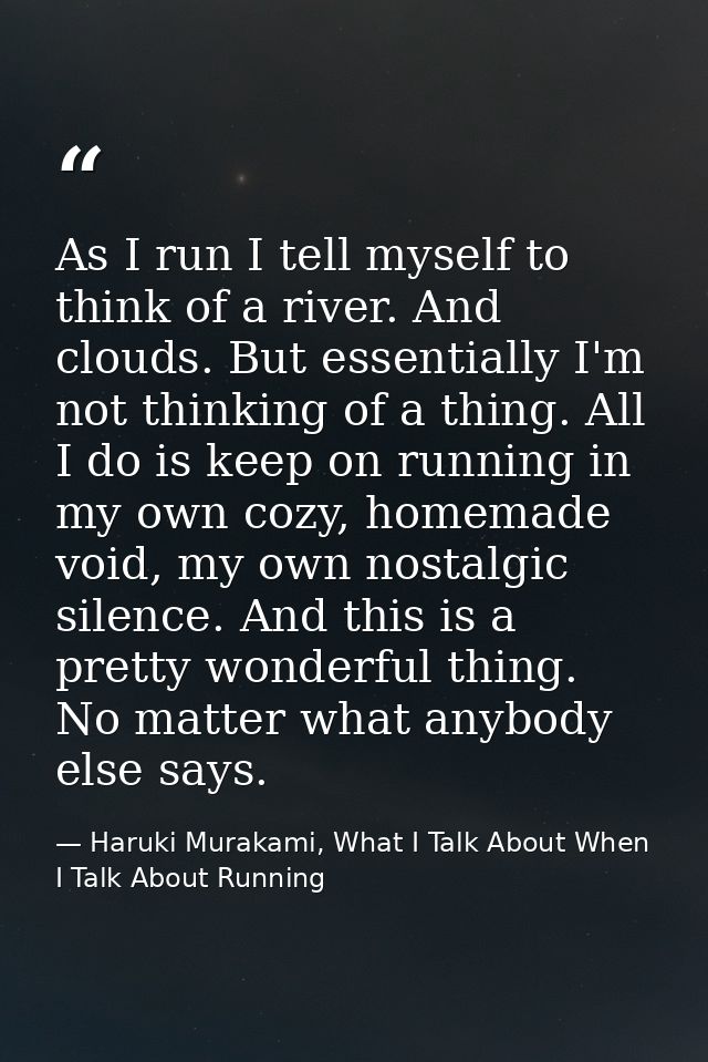 As I run I tell myself to think of a river. And clouds. But essentially I'm not thinking of a thing. All I do is keep on — Haruki Murakami, What I Talk About When I Talk About Running