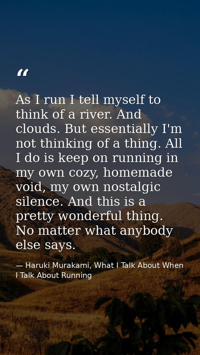As I run I tell myself to think of a river. And clouds. But essentially I'm not thinking of a thing. All I do is keep on — Haruki Murakami, What I Talk About When I Talk About Running