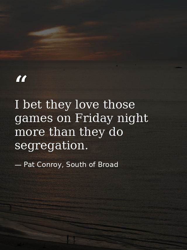 I bet they love those games on Friday night more than they do segregation. — Pat Conroy, South of Broad