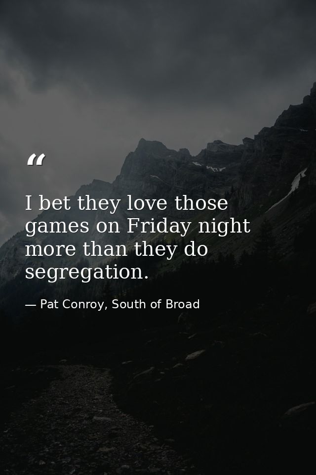 I bet they love those games on Friday night more than they do segregation. — Pat Conroy, South of Broad