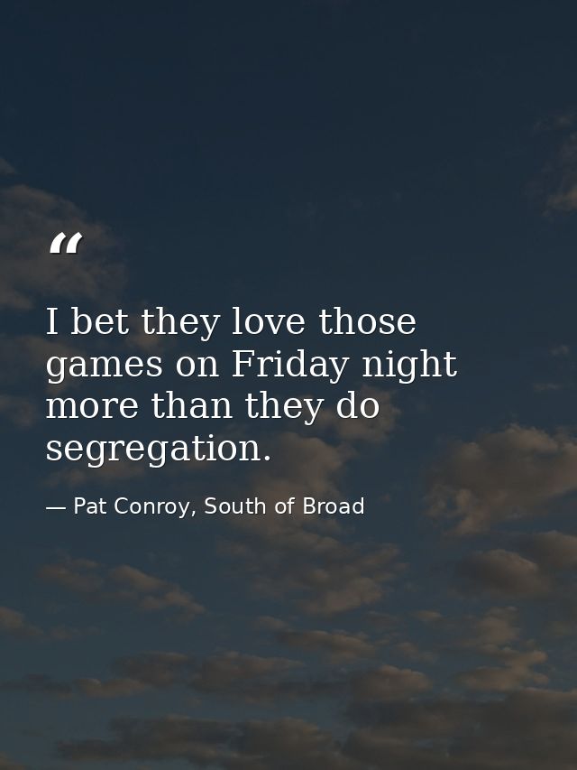 I bet they love those games on Friday night more than they do segregation. — Pat Conroy, South of Broad