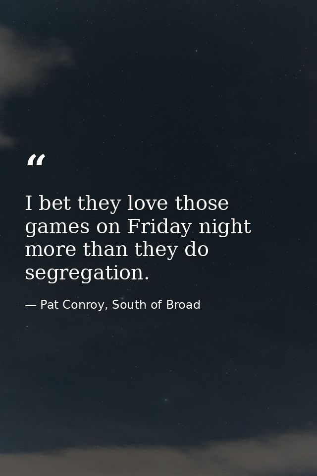I bet they love those games on Friday night more than they do segregation. — Pat Conroy, South of Broad