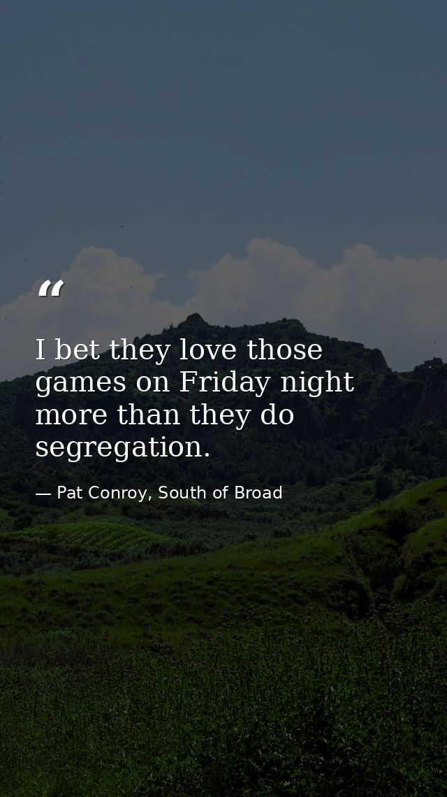 I bet they love those games on Friday night more than they do segregation. — Pat Conroy, South of Broad
