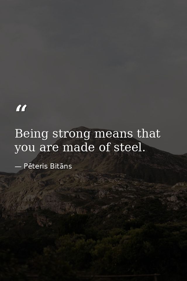 Being strong means that you are made of steel. — Pēteris Bitāns