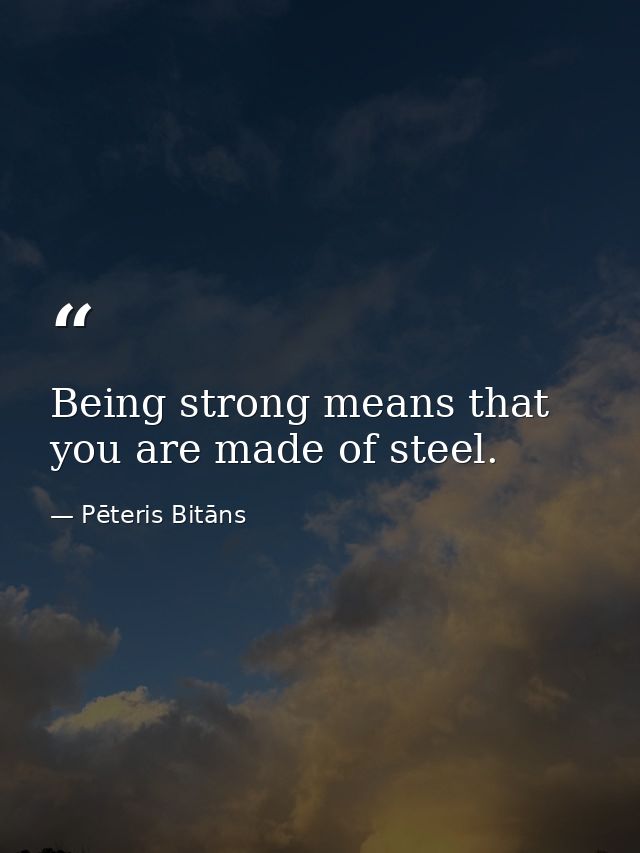 Being strong means that you are made of steel. — Pēteris Bitāns
