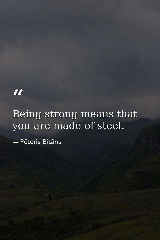 Being strong means that you are made of steel. — Pēteris Bitāns