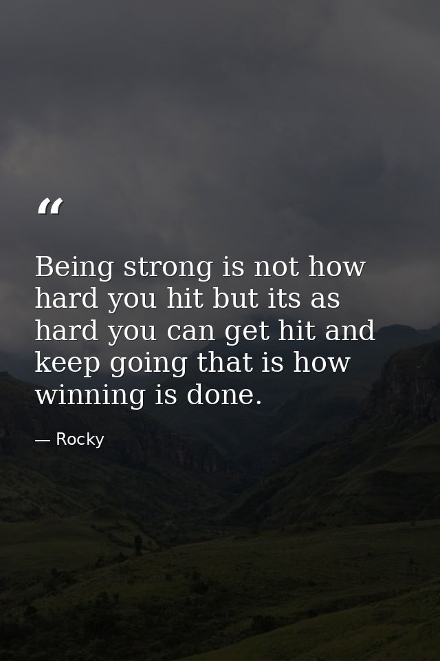 Being strong is not how hard you hit but its as hard you can get hit and keep going that is how winning is done. — Rocky