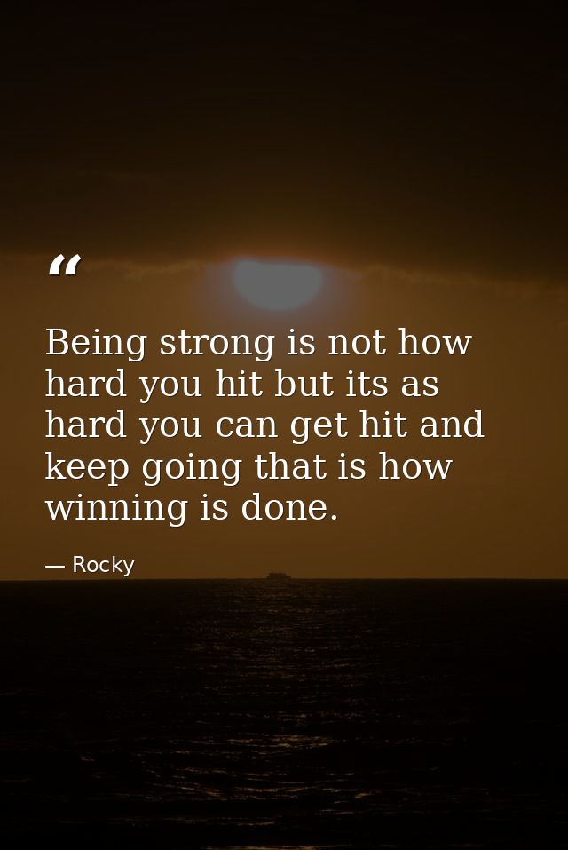 Being strong is not how hard you hit but its as hard you can get hit and keep going that is how winning is done. — Rocky