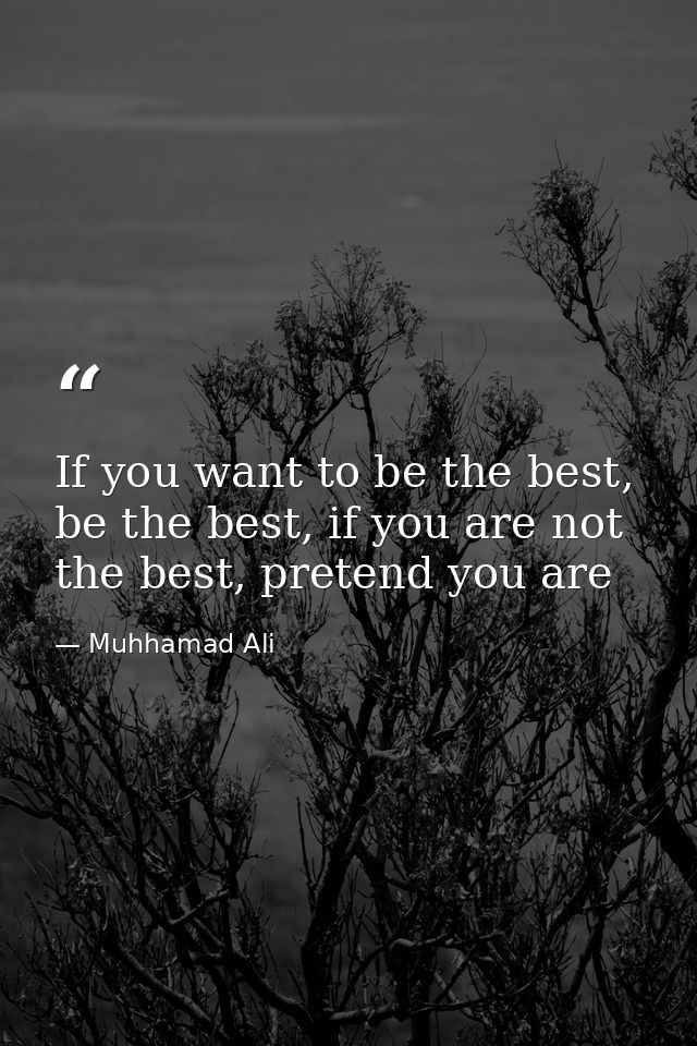 If you want to be the best, be the best, if you are not the best, pretend you are — Muhhamad Ali