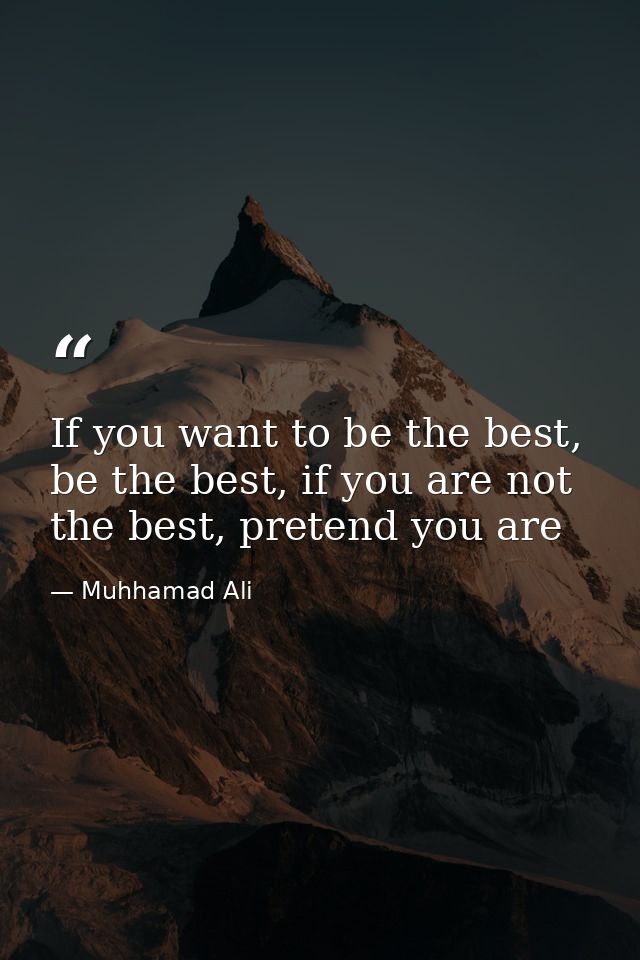 If you want to be the best, be the best, if you are not the best, pretend you are — Muhhamad Ali