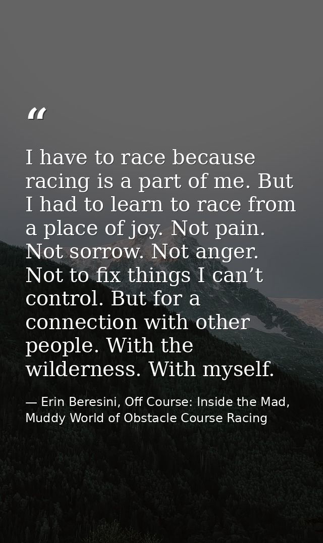 I have to race because racing is a part of me. But I had to learn to race from a place of joy. Not pain. Not sorrow. Not — Erin Beresini, Off Course: Inside the Mad, Muddy World of Obstacle Course Racing