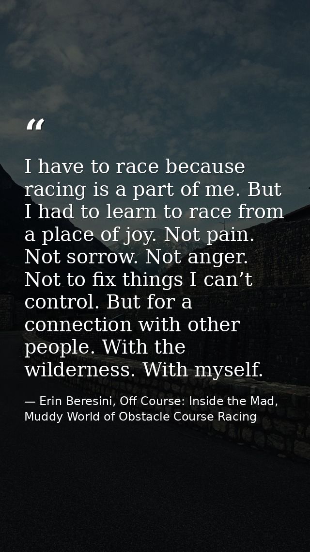 I have to race because racing is a part of me. But I had to learn to race from a place of joy. Not pain. Not sorrow. Not — Erin Beresini, Off Course: Inside the Mad, Muddy World of Obstacle Course Racing