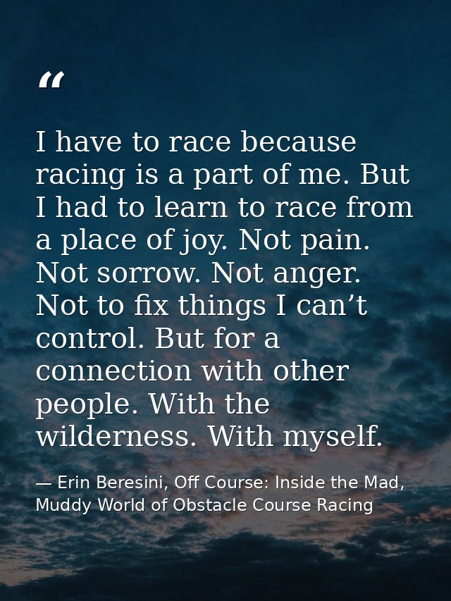 I have to race because racing is a part of me. But I had to learn to race from a place of joy. Not pain. Not sorrow. Not — Erin Beresini, Off Course: Inside the Mad, Muddy World of Obstacle Course Racing