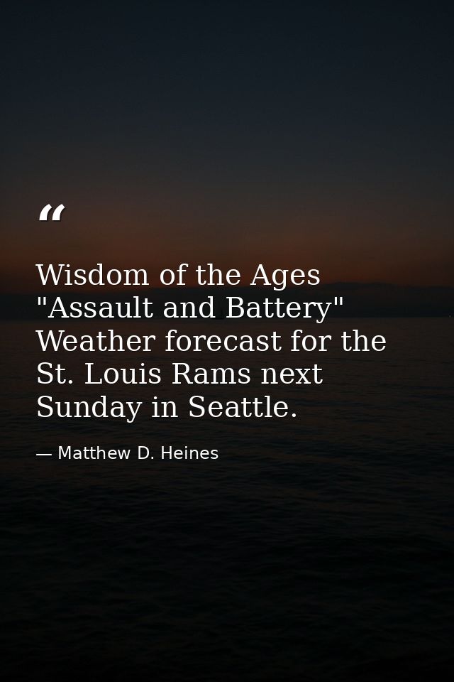 Wisdom of the Ages "Assault and Battery" Weather forecast for the St. Louis Rams next Sunday in Seattle. — Matthew D. Heines