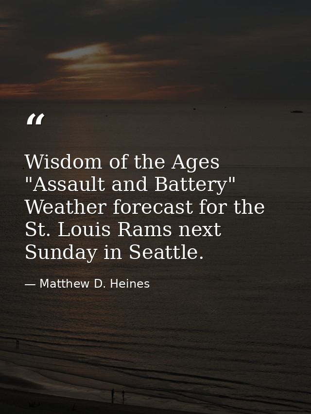 Wisdom of the Ages "Assault and Battery" Weather forecast for the St. Louis Rams next Sunday in Seattle. — Matthew D. Heines