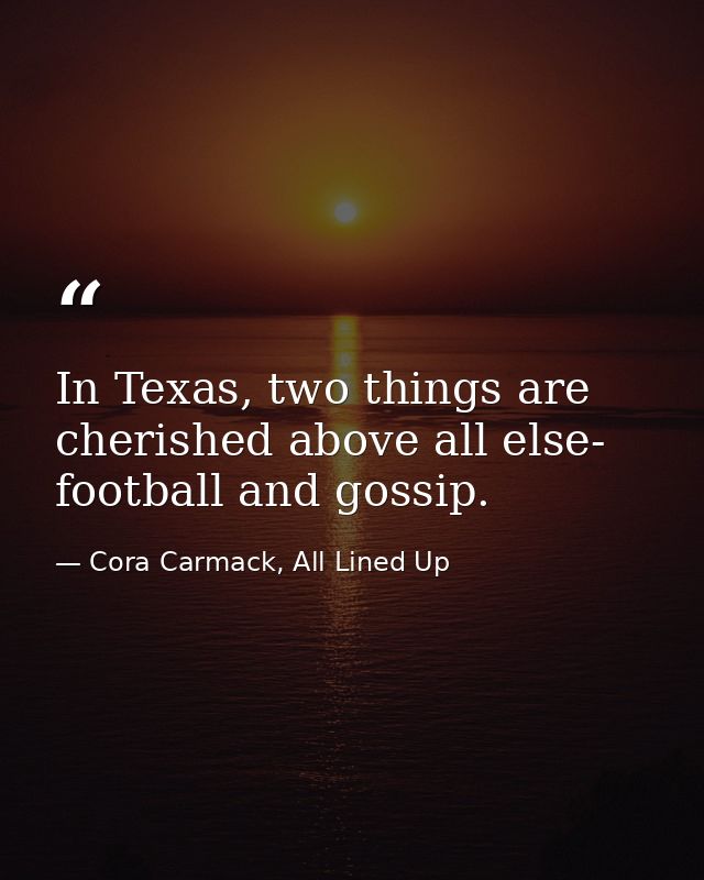 In Texas, two things are cherished above all else- football and gossip. — Cora Carmack, All Lined Up