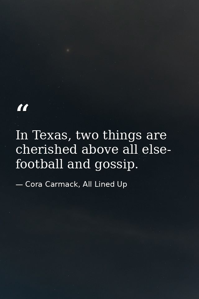 In Texas, two things are cherished above all else- football and gossip. — Cora Carmack, All Lined Up