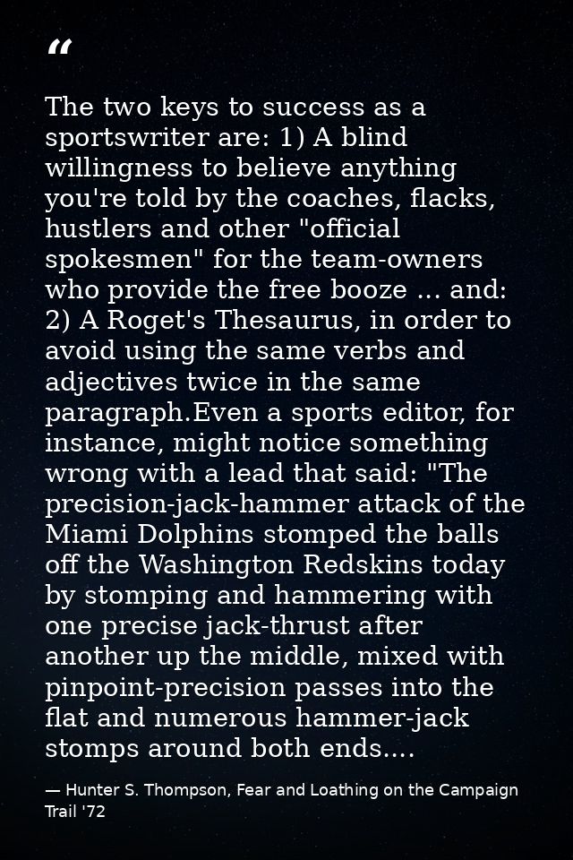 The two keys to success as a sportswriter are: 1) A blind willingness to believe anything you're told by the coaches, fl — Hunter S. Thompson, Fear and Loathing on the Campaign Trail '72
