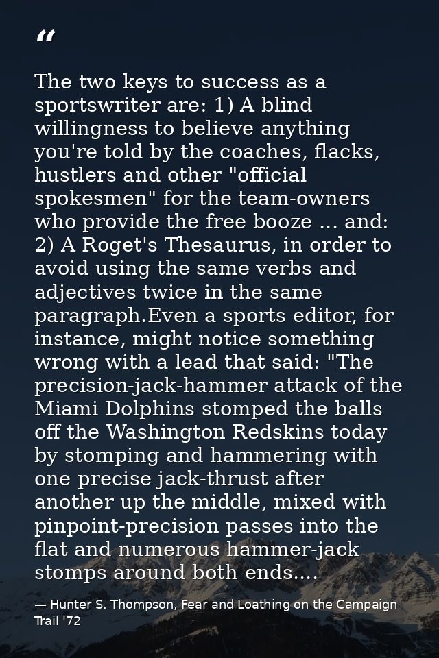 The two keys to success as a sportswriter are: 1) A blind willingness to believe anything you're told by the coaches, fl — Hunter S. Thompson, Fear and Loathing on the Campaign Trail '72
