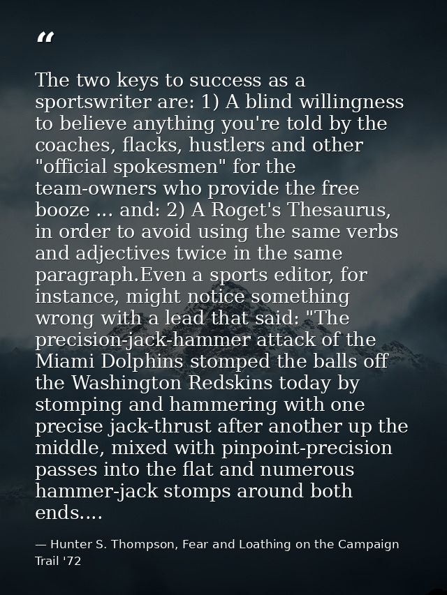 The two keys to success as a sportswriter are: 1) A blind willingness to believe anything you're told by the coaches, fl — Hunter S. Thompson, Fear and Loathing on the Campaign Trail '72