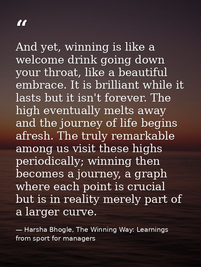 And yet, winning is like a welcome drink going down your throat, like a beautiful embrace. It is brilliant while it last — Harsha Bhogle, The Winning Way: Learnings from sport for managers