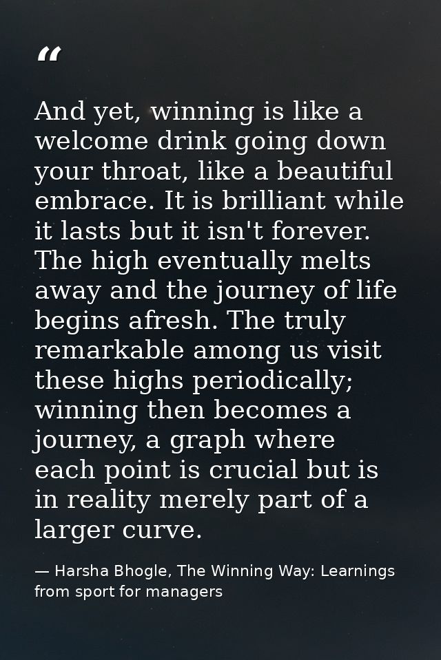And yet, winning is like a welcome drink going down your throat, like a beautiful embrace. It is brilliant while it last — Harsha Bhogle, The Winning Way: Learnings from sport for managers