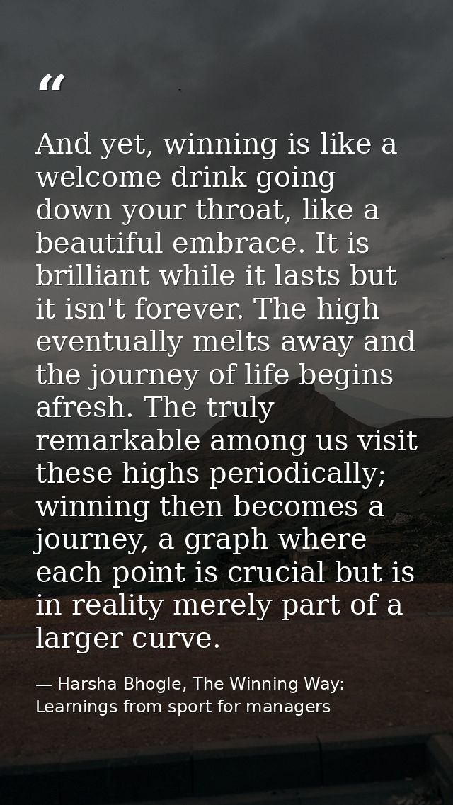 And yet, winning is like a welcome drink going down your throat, like a beautiful embrace. It is brilliant while it last — Harsha Bhogle, The Winning Way: Learnings from sport for managers