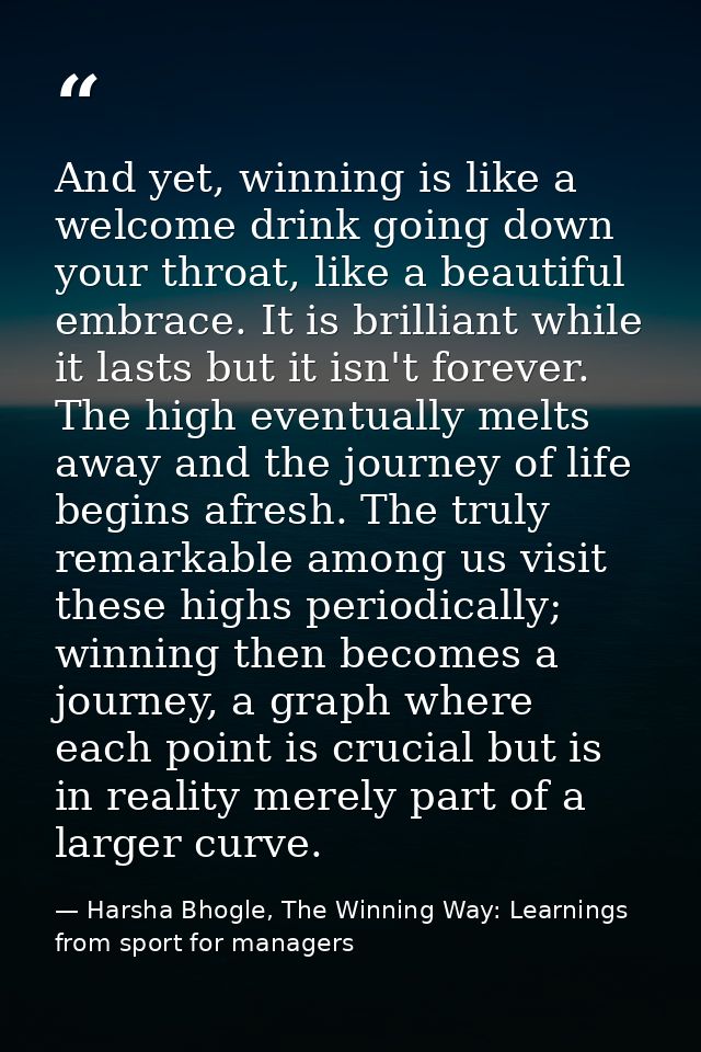 And yet, winning is like a welcome drink going down your throat, like a beautiful embrace. It is brilliant while it last — Harsha Bhogle, The Winning Way: Learnings from sport for managers