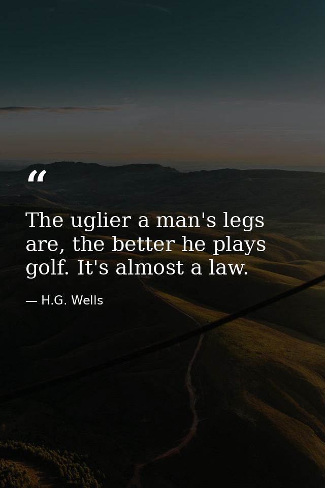 The uglier a man's legs are, the better he plays golf. It's almost a law. — H.G. Wells