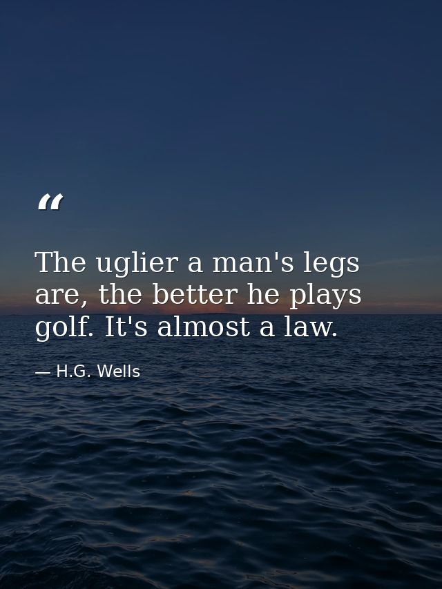 The uglier a man's legs are, the better he plays golf. It's almost a law. — H.G. Wells