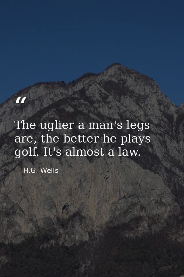The uglier a man's legs are, the better he plays golf. It's almost a law. — H.G. Wells