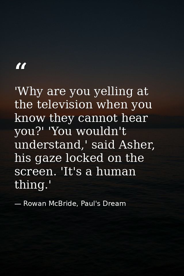 'Why are you yelling at the television when you know they cannot hear you?' 'You wouldn't understand,' said Asher, his g — Rowan McBride, Paul's Dream