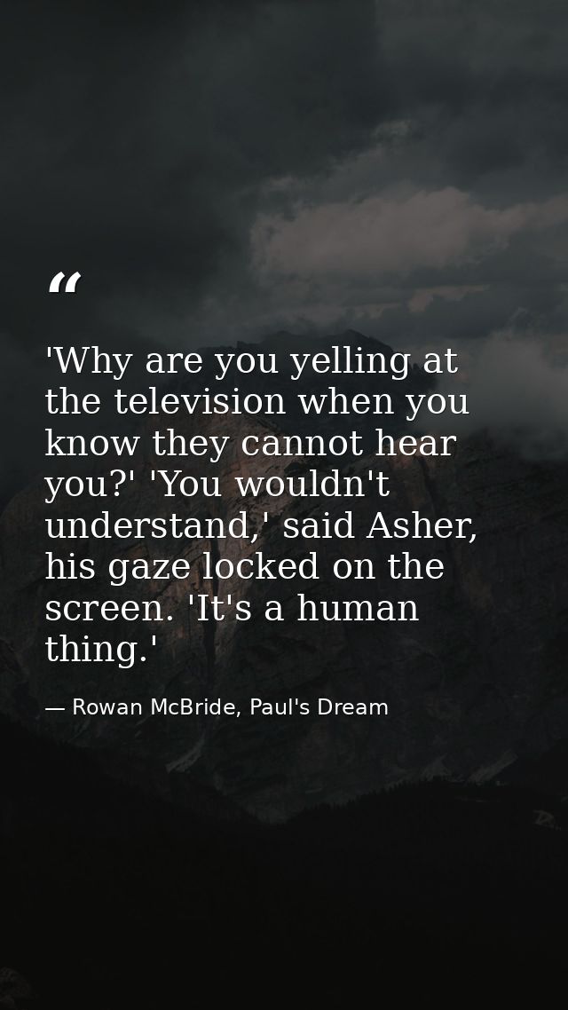 'Why are you yelling at the television when you know they cannot hear you?' 'You wouldn't understand,' said Asher, his g — Rowan McBride, Paul's Dream
