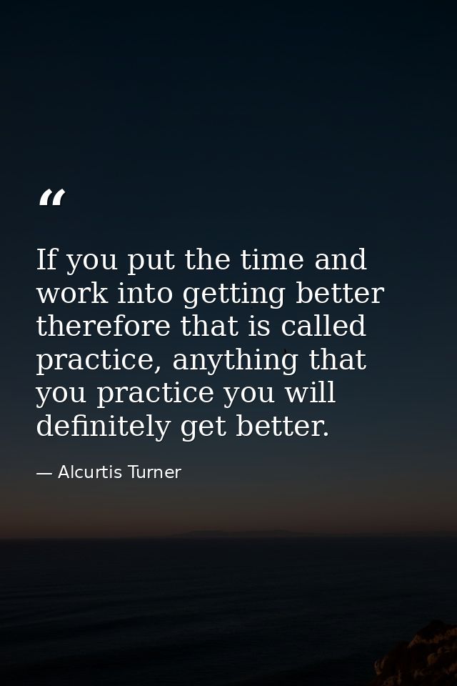 If you put the time and work into getting better therefore that is called practice, anything that you practice you will  — Alcurtis Turner