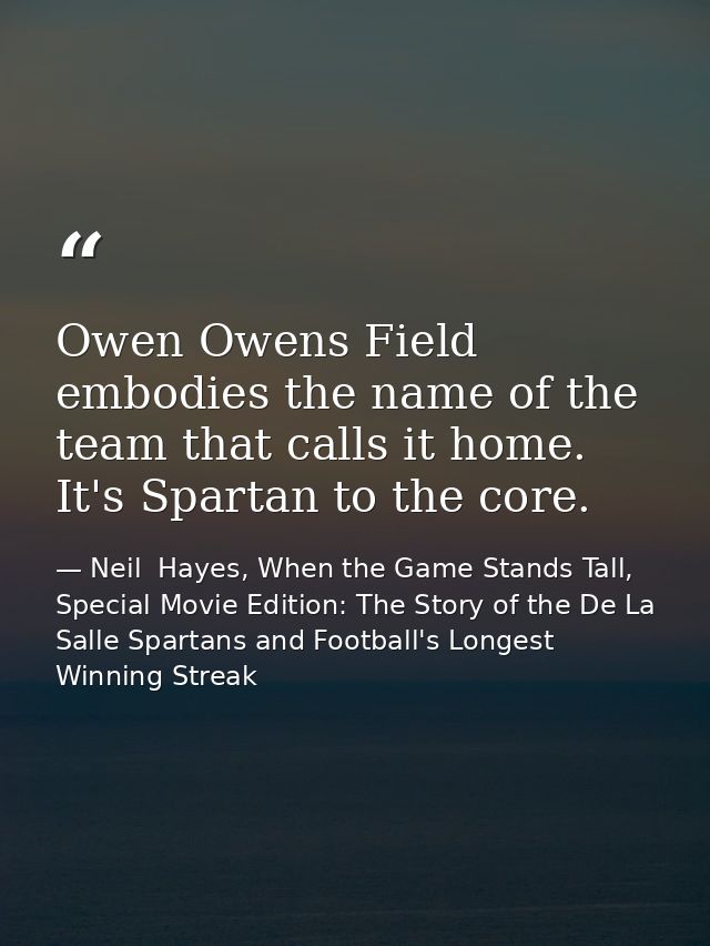 Owen Owens Field embodies the name of the team that calls it home. It's Spartan to the core. — Neil  Hayes, When the Game Stands Tall, Special Movie Edition: The Story of the De La Salle Spartans and Football's Longest Winning Streak